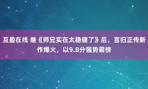 互盈在线 继《师兄实在太稳健了》后,言归正传新作爆火,以9.8分强势霸榜