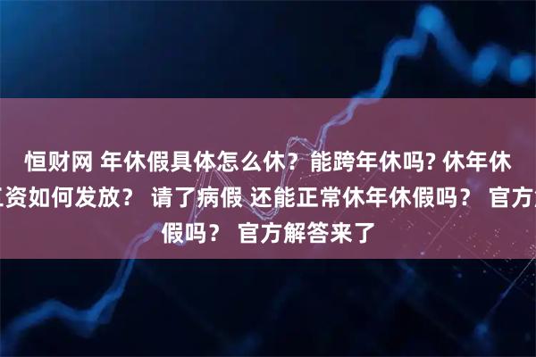 恒财网 年休假具体怎么休?能跨年休吗? 休年休假期间工资如何发放? 请了病假 还能正常休年休假吗? 官方解答来了