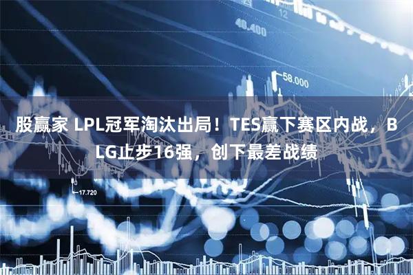 股赢家 LPL冠军淘汰出局!TES赢下赛区内战,BLG止步16强,创下最差战绩