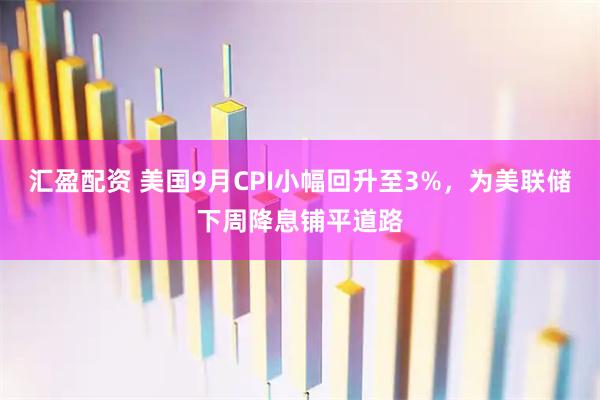 汇盈配资 美国9月CPI小幅回升至3%,为美联储下周降息铺平道路
