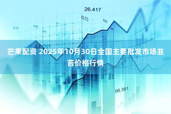 芒果配资 2025年10月30日全国主要批发市场韭苔价格行情