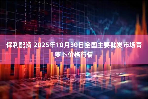 保利配资 2025年10月30日全国主要批发市场青萝卜价格行情