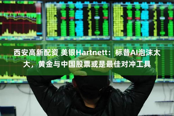 西安高新配资 美银Hartnett:标普AI泡沫太大,黄金与中国股票或是最佳对冲工具