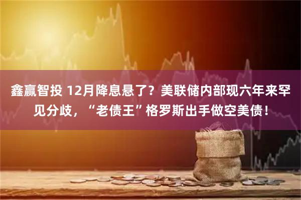 鑫赢智投 12月降息悬了?美联储内部现六年来罕见分歧,“老债王”格罗斯出手做空美债!