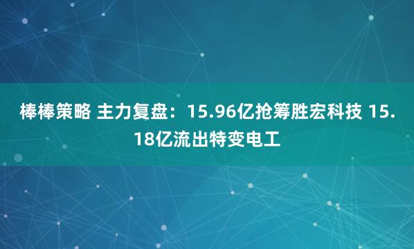 棒棒策略 主力复盘:15.96亿抢筹胜宏科技 15.18亿流出特变电工