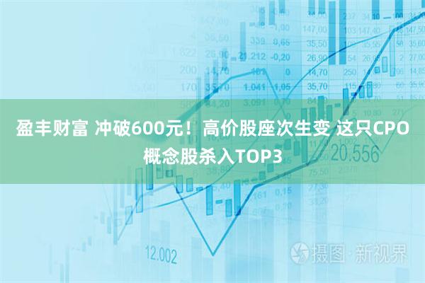 盈丰财富 冲破600元!高价股座次生变 这只CPO概念股杀入TOP3