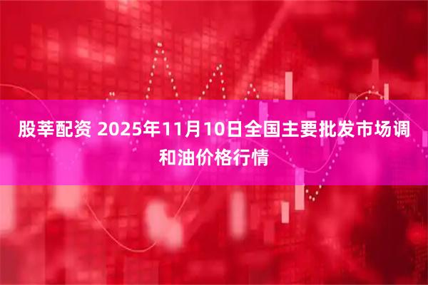 股莘配资 2025年11月10日全国主要批发市场调和油价格行情