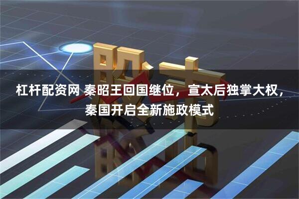 杠杆配资网 秦昭王回国继位,宣太后独掌大权,秦国开启全新施政模式