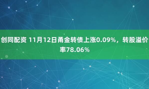 创同配资 11月12日甬金转债上涨0.09%,转股溢价率78.06%