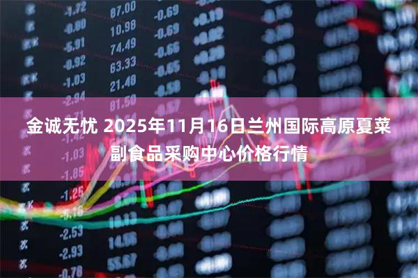 金诚无忧 2025年11月16日兰州国际高原夏菜副食品采购中心价格行情