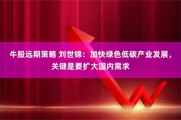牛股远期策略 刘世锦:加快绿色低碳产业发展,关键是要扩大国内需求