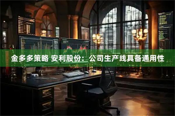 金多多策略 安利股份：公司生产线具备通用性