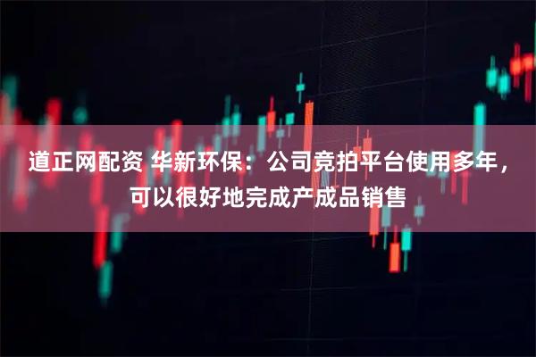道正网配资 华新环保：公司竞拍平台使用多年，可以很好地完成产成品销售