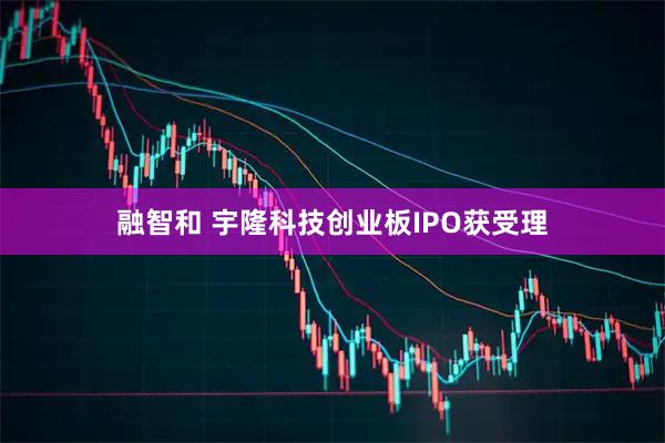 融智和 宇隆科技创业板IPO获受理
