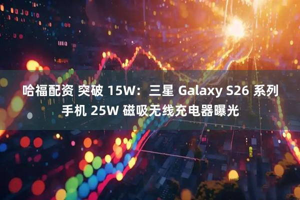 哈福配资 突破 15W:三星 Galaxy S26 系列手机 25W 磁吸无线充电器曝光
