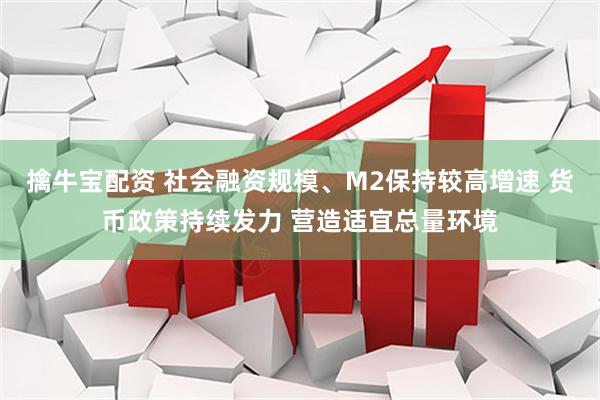 擒牛宝配资 社会融资规模、M2保持较高增速 货币政策持续发力 营造适宜总量环境