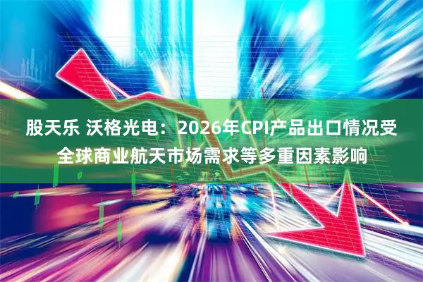 股天乐 沃格光电：2026年CPI产品出口情况受全球商业航天市场需求等多重因素影响