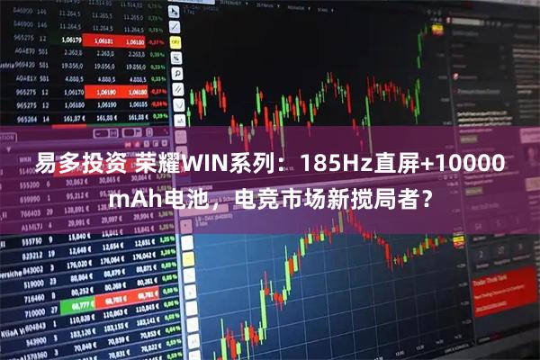 易多投资 荣耀WIN系列：185Hz直屏+10000mAh电池，电竞市场新搅局者？