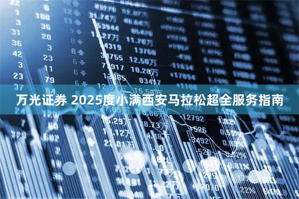 万光证券 2025度小满西安马拉松超全服务指南