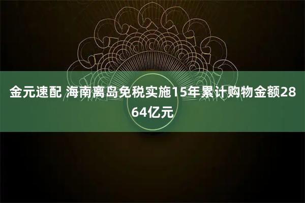 金元速配 海南离岛免税实施15年累计购物金额2864亿元