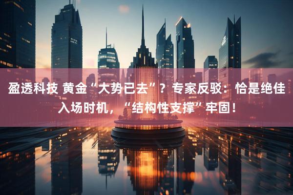 盈透科技 黄金“大势已去”？专家反驳：恰是绝佳入场时机，“结构性支撑”牢固！