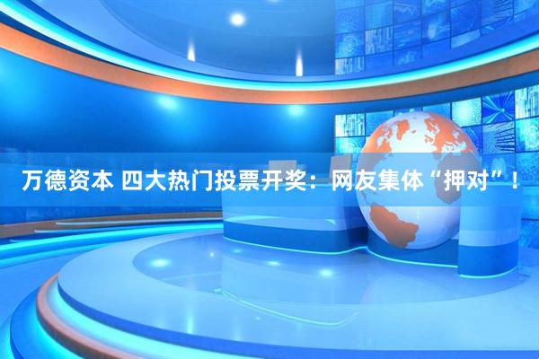 万德资本 四大热门投票开奖：网友集体“押对”！